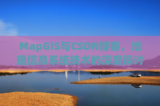 MapGIS与CSDN博客,地理信息系统技术的深度探讨